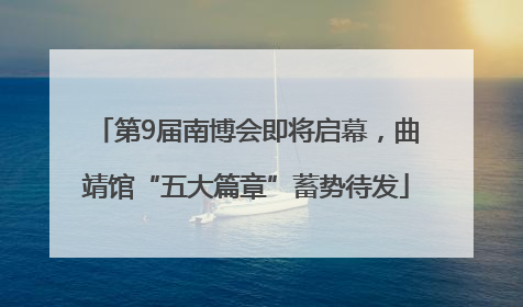 第9届南博会即将启幕，曲靖馆“五大篇章”蓄势待发