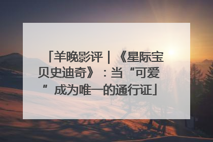 羊晚影评｜《星际宝贝史迪奇》：当“可爱”成为唯一的通行证