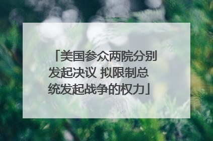 美国参众两院分别发起决议 拟限制总统发起战争的权力