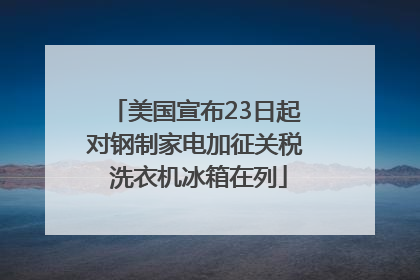 美国宣布23日起对钢制家电加征关税 洗衣机冰箱在列