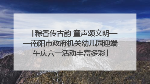 粽香传古韵 童声颂文明——南阳市政府机关幼儿园迎端午庆六一活动丰富多彩