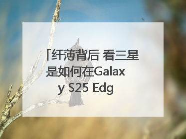 纤薄背后 看三星是如何在Galaxy S25 Edge上实现突破的