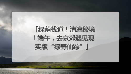 绿荫栈道！清凉秘境！端午，去京郊遇见现实版“绿野仙踪”