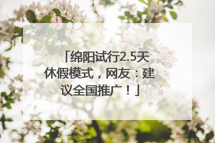 绵阳试行2.5天休假模式，网友：建议全国推广！