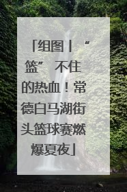 组图丨“篮” 不住的热血！常德白马湖街头篮球赛燃爆夏夜