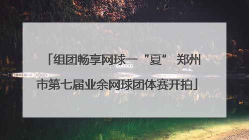 组团畅享网球一“夏” 郑州市第七届业余网球团体赛开拍