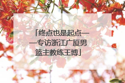 终点也是起点——专访浙江广厦男篮主教练王博