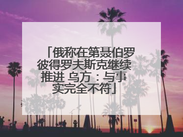 俄称在第聂伯罗彼得罗夫斯克继续推进 乌方：与事实完全不符
