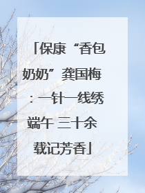 保康“香包奶奶”龚国梅：一针一线绣端午 三十余载记芳香
