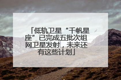 低轨卫星“千帆星座”已完成五批次组网卫星发射，未来还有这些计划