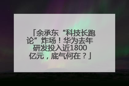 余承东“科技长跑论”炸场！华为去年研发投入近1800亿元，底气何在？