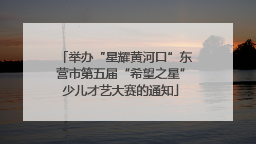 举办“星耀黄河口”东营市第五届“希望之星”少儿才艺大赛的通知