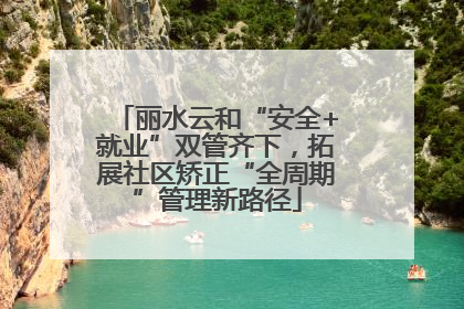 丽水云和“安全+就业”双管齐下，拓展社区矫正“全周期”管理新路径