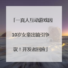 一真人互动游戏因10岁女童出镜引争议！开发者回应
