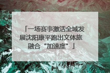 一场赛事激活全域发展沈阳康平跑出文体旅融合“加速度”