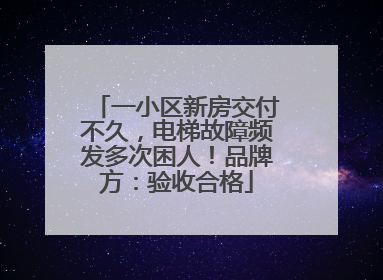 一小区新房交付不久，电梯故障频发多次困人！品牌方：验收合格