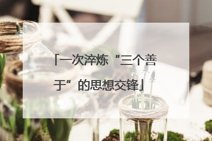一次淬炼“三个善于”的思想交锋