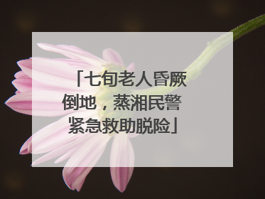 七旬老人昏厥倒地，蒸湘民警紧急救助脱险