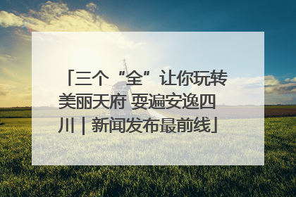 三个“全”让你玩转美丽天府 耍遍安逸四川｜新闻发布最前线