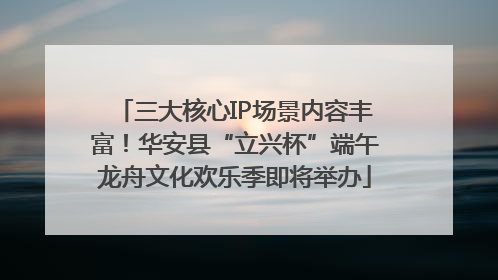 三大核心IP场景内容丰富！华安县“立兴杯”端午龙舟文化欢乐季即将举办