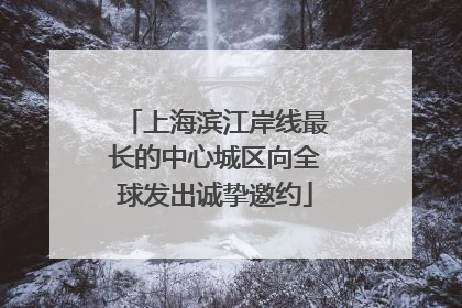 上海滨江岸线最长的中心城区向全球发出诚挚邀约