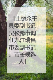 上饶余干县委副书记吴松跨市调任九江瑞昌市委副书记、市长候选人
