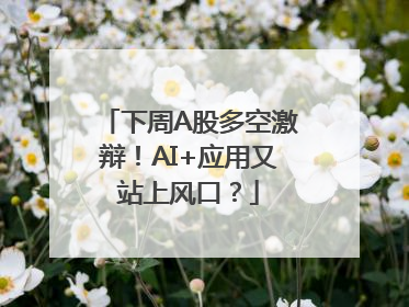 下周A股多空激辩！AI+应用又站上风口？