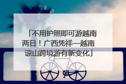 不用护照即可游越南两日！广西凭祥—越南谅山跨境游有新变化