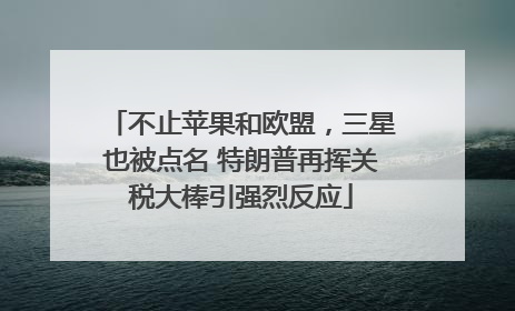 不止苹果和欧盟，三星也被点名 特朗普再挥关税大棒引强烈反应