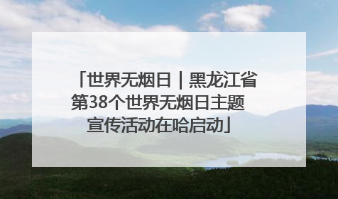 世界无烟日｜黑龙江省第38个世界无烟日主题宣传活动在哈启动