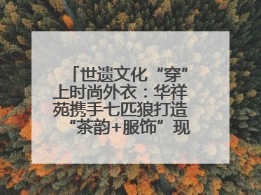 世遗文化“穿”上时尚外衣：华祥苑携手七匹狼打造“茶韵+服饰”现象级走秀