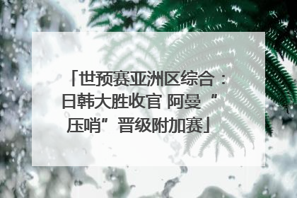 世预赛亚洲区综合：日韩大胜收官 阿曼“压哨”晋级附加赛