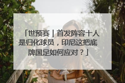 世预赛｜首发阵容十人是归化球员，印尼这把底牌国足如何应对？