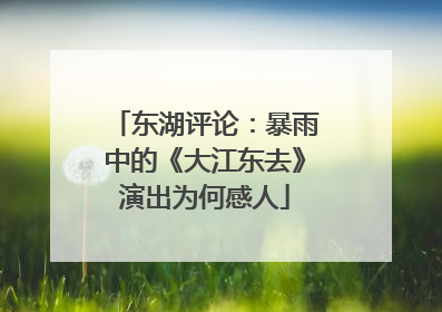 东湖评论：暴雨中的《大江东去》演出为何感人