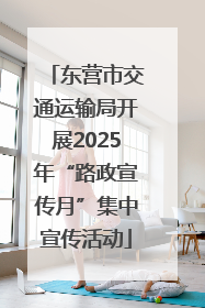 东营市交通运输局开展2025年“路政宣传月”集中宣传活动