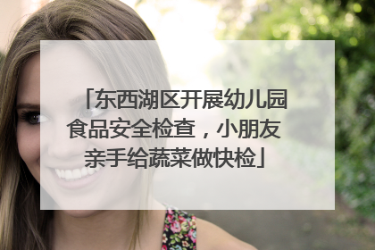 东西湖区开展幼儿园食品安全检查，小朋友亲手给蔬菜做快检