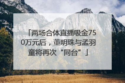 两场合体直播吸金750万元后，董明珠与孟羽童将再次“同台”