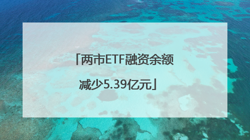 两市ETF融资余额减少5.39亿元