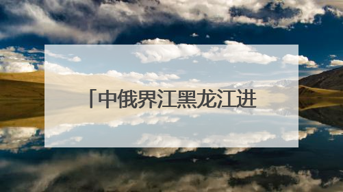 中俄界江黑龙江进入35天禁渔期