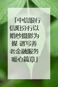 中信银行信阳分行以婚纱摄影为媒 谱写养老金融服务暖心篇章