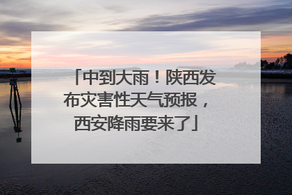 中到大雨！陕西发布灾害性天气预报，西安降雨要来了