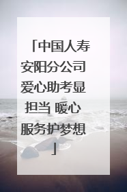 中国人寿安阳分公司爱心助考显担当 暖心服务护梦想