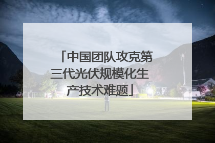 中国团队攻克第三代光伏规模化生产技术难题