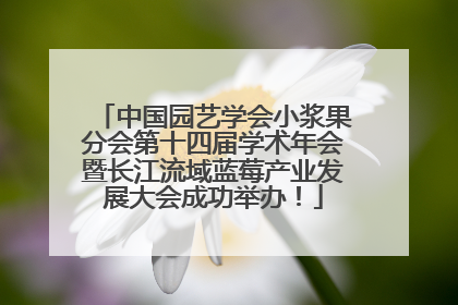 中国园艺学会小浆果分会第十四届学术年会暨长江流域蓝莓产业发展大会成功举办！
