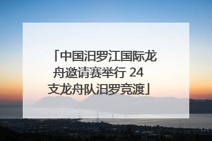 中国汨罗江国际龙舟邀请赛举行 24支龙舟队汨罗竞渡