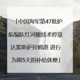 中国海军第47批护航编队红河舰技术停靠达累斯萨拉姆港 进行为期5天的补给休整