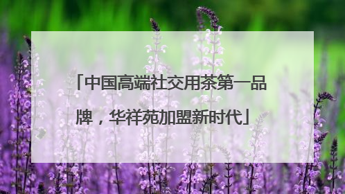 中国高端社交用茶第一品牌，华祥苑加盟新时代