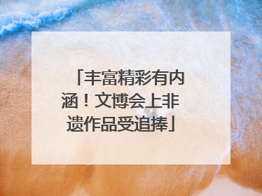 丰富精彩有内涵！文博会上非遗作品受追捧