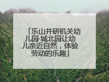 乐山井研机关幼儿园·城北园让幼儿亲近自然，体验劳动的乐趣