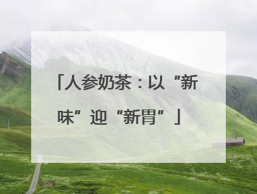 人参奶茶：以“新味”迎“新胃”